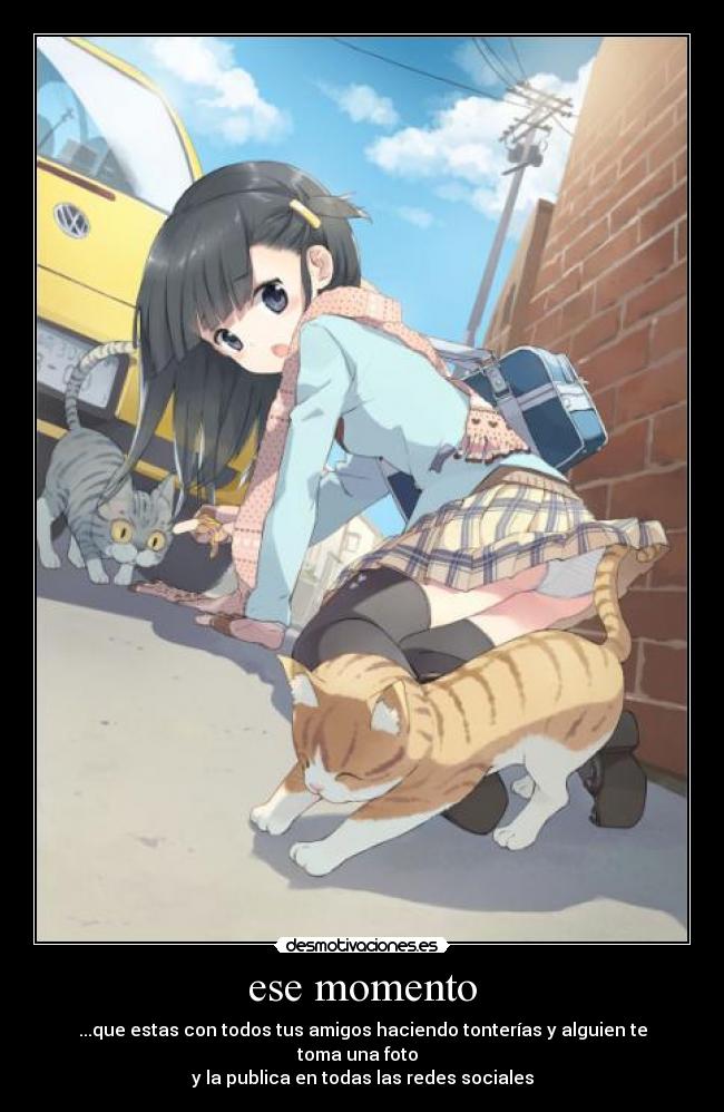 ese momento - ...que estas con todos tus amigos haciendo tonterías y alguien te toma una foto
y la publica en todas las redes sociales