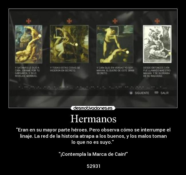 Hermanos - Eran en su mayor parte héroes. Pero observa cómo se interrumpe el
linaje. La red de la historia atrapa a los buenos, y los malos toman
lo que no es suyo.
¡Contempla la Marca de Caín!
52931