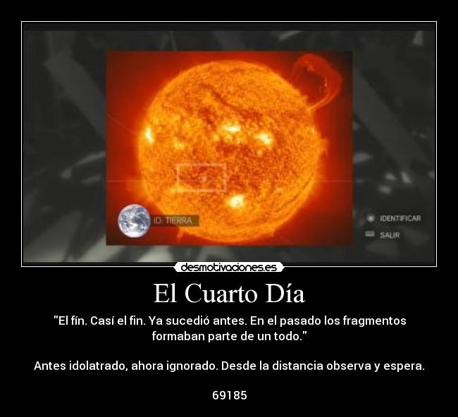 El Cuarto Día - El fín. Casí el fin. Ya sucedió antes. En el pasado los fragmentos
formaban parte de un todo.

Antes idolatrado, ahora ignorado. Desde la distancia observa y espera.

69185