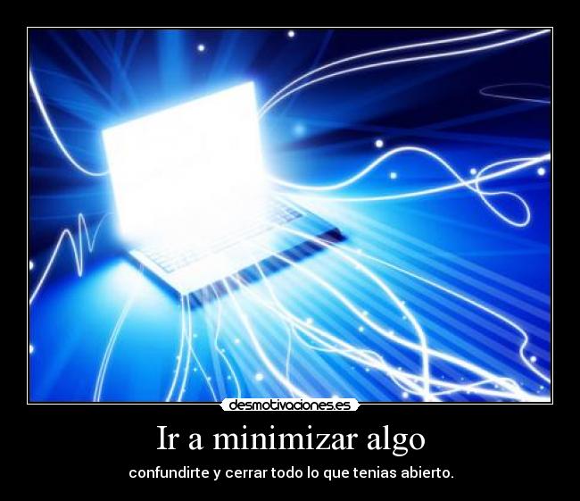 Ir a minimizar algo - confundirte y cerrar todo lo que tenias abierto.