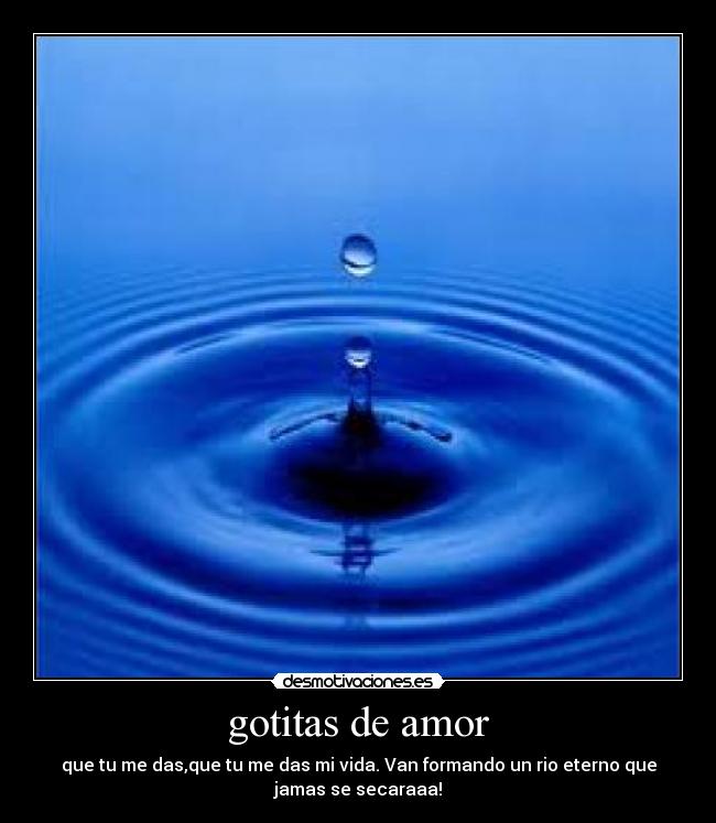 gotitas de amor - que tu me das,que tu me das mi vida. Van formando un rio eterno que
jamas se secaraaa!