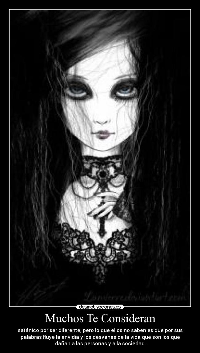 Muchos Te Consideran - satánico por ser diferente, pero lo que ellos no saben es que por sus
palabras fluye la envidia y los desvanes de la vida que son los que
dañan a las personas y a la sociedad.