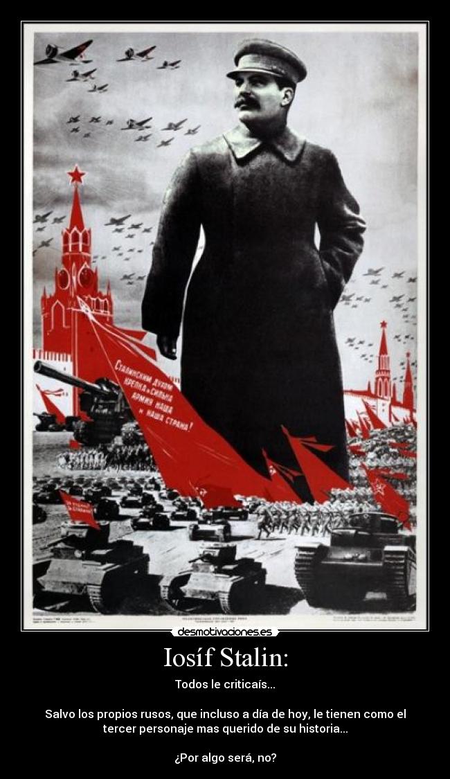 Iosíf Stalin: - Todos le criticaís...
Salvo los propios rusos, que incluso a día de hoy, le tienen como el
tercer personaje mas querido de su historia...
¿Por algo será, no?