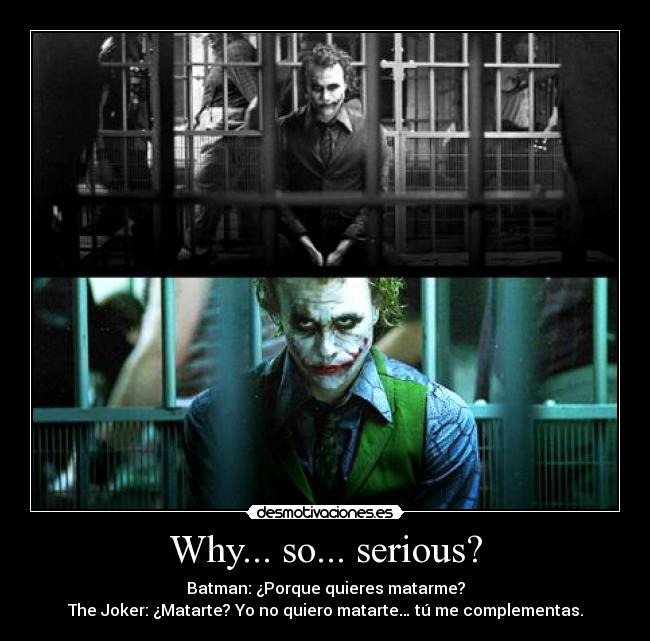Why... so... serious? - Batman: ¿Porque quieres matarme?
The Joker: ¿Matarte? Yo no quiero matarte… tú me complementas.