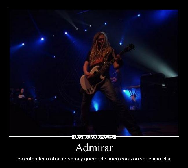 Admirar - es entender a otra persona y querer de buen corazon ser como ella.