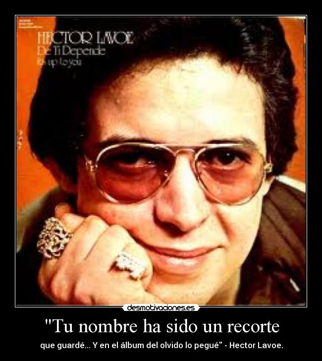 Tu nombre ha sido un recorte - que guardé... Y en el álbum del olvido lo pegué - Hector Lavoe.