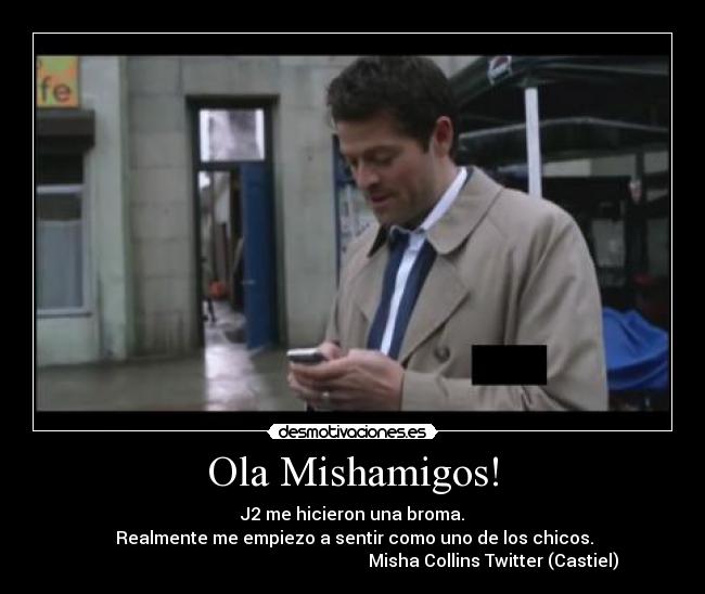Ola Mishamigos! - J2 me hicieron una broma.
Realmente me empiezo a sentir como uno de los chicos.
Misha Collins Twitter (Castiel)