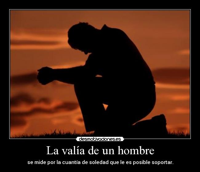 La valía de un hombre - se mide por la cuantía de soledad que le es posible soportar.