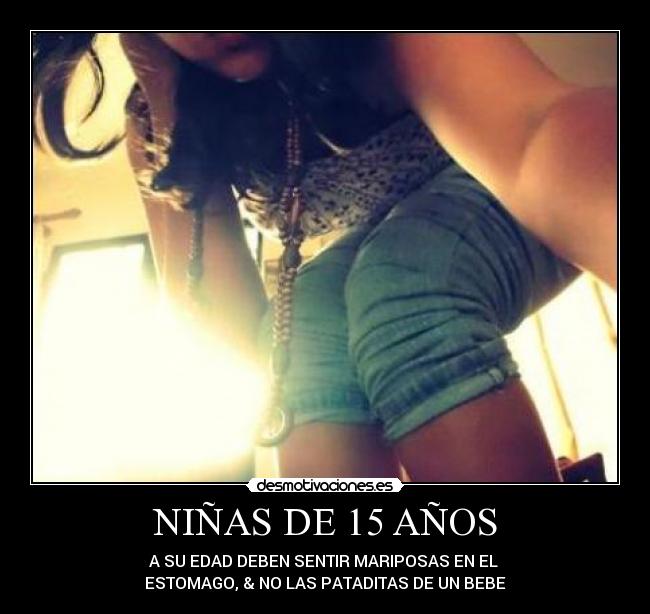 NIÑAS DE 15 AÑOS - A SU EDAD DEBEN SENTIR MARIPOSAS EN EL
ESTOMAGO, & NO LAS PATADITAS DE UN BEBE
