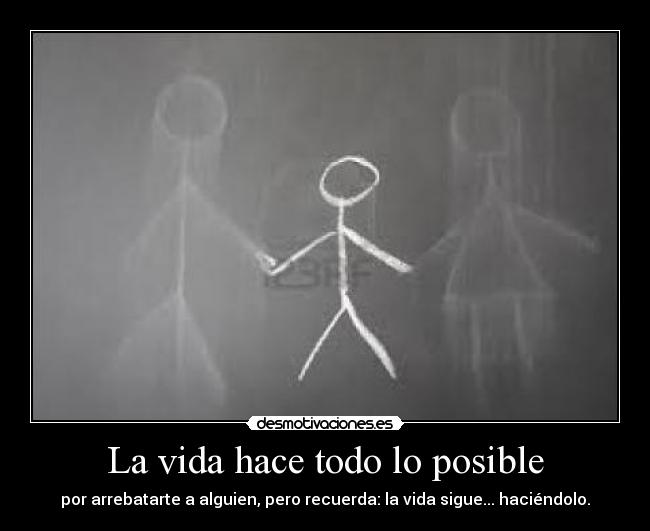 La vida hace todo lo posible - por arrebatarte a alguien, pero recuerda: la vida sigue... haciéndolo.