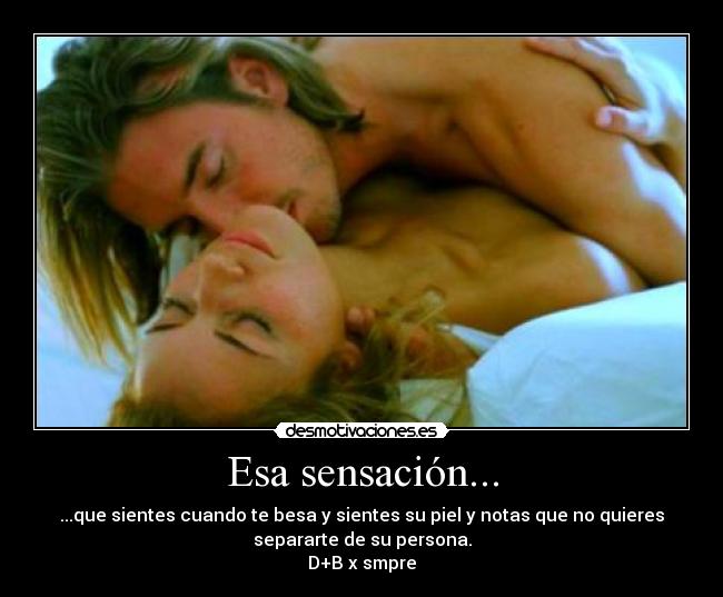 Esa sensación... - ...que sientes cuando te besa y sientes su piel y notas que no quieres
separarte de su persona.
D+B x smpre