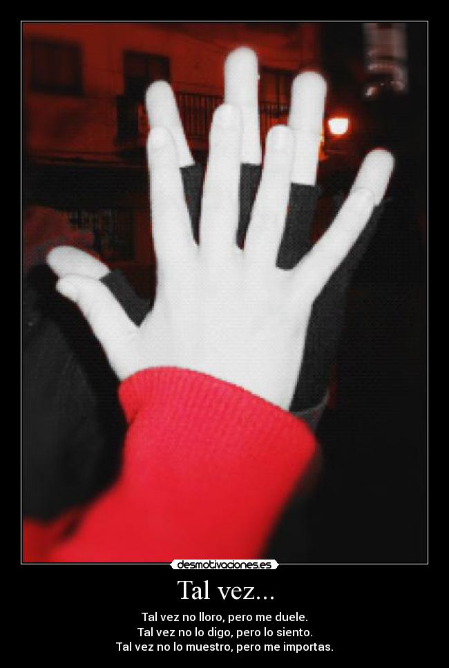 Tal vez... - Tal vez no lloro, pero me duele.
Tal vez no lo digo, pero lo siento.
Tal vez no lo muestro, pero me importas.