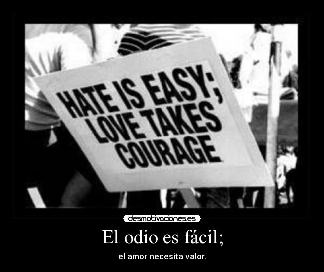 El odio es fácil; - el amor necesita valor.