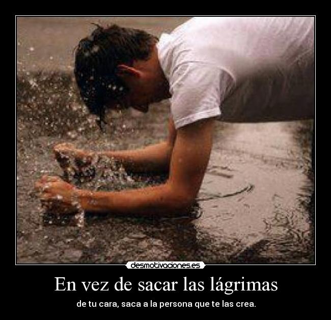 En vez de sacar las lágrimas - de tu cara, saca a la persona que te las crea.
