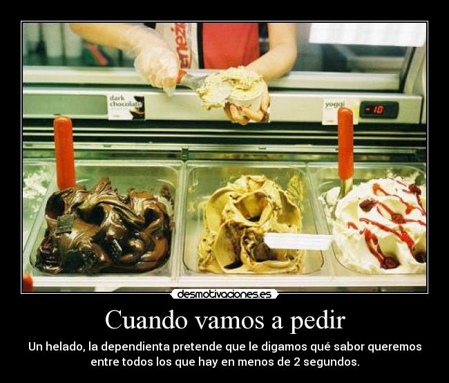 Cuando vamos a pedir - Un helado, la dependienta pretende que le digamos qué sabor queremos
entre todos los que hay en menos de 2 segundos.