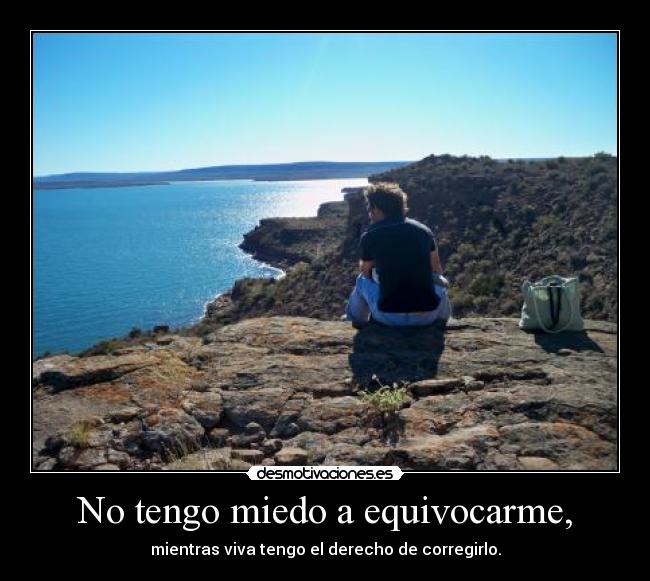 No tengo miedo a equivocarme, - mientras viva tengo el derecho de corregirlo.