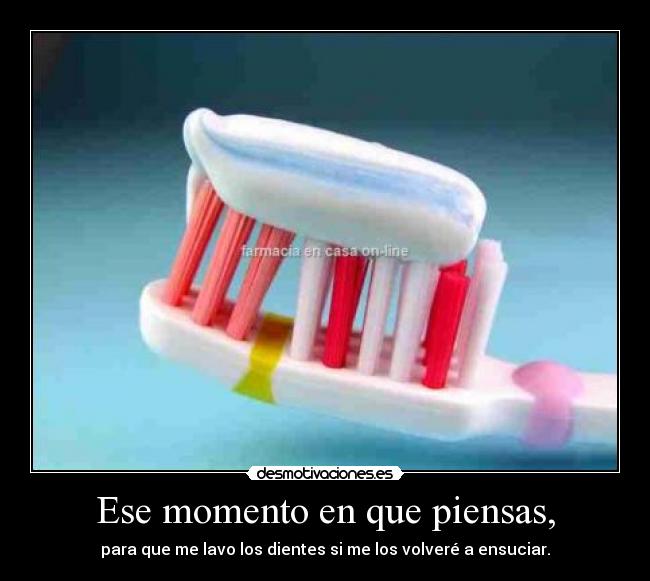 Ese momento en que piensas, - para que me lavo los dientes si me los volveré a ensuciar.