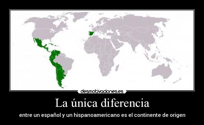 La única diferencia - entre un español y un hispanoamericano es el continente de origen