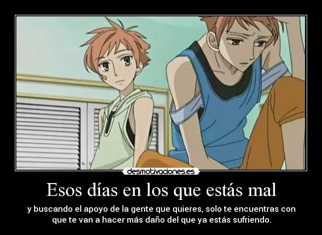 Esos días en los que estás mal - y buscando el apoyo de la gente que quieres, solo te encuentras con
que te van a hacer más daño del que ya estás sufriendo.