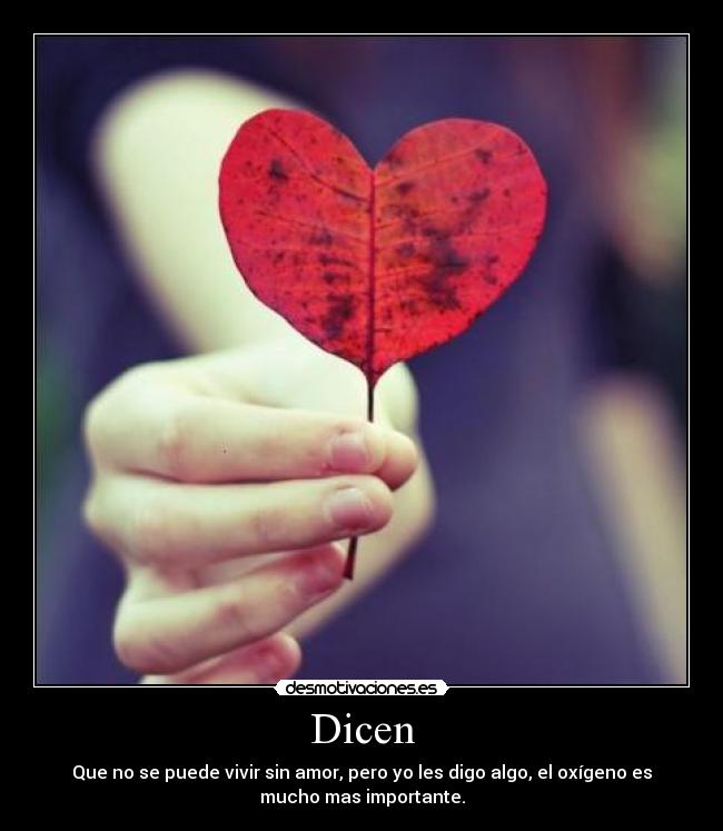 Dicen - Que no se puede vivir sin amor, pero yo les digo algo, el oxígeno es
mucho mas importante.