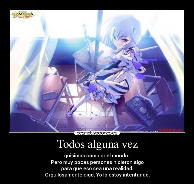 Todos alguna vez - quisimos cambiar el mundo..
Pero muy pocas personas hicieron algo
para que eso sea una realidad.
Orgullosamente digo: Yo lo estoy intentando.