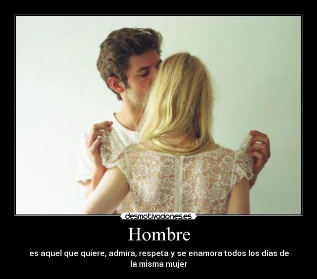 Hombre - es aquel que quiere, admira, respeta y se enamora todos los días de la misma mujer