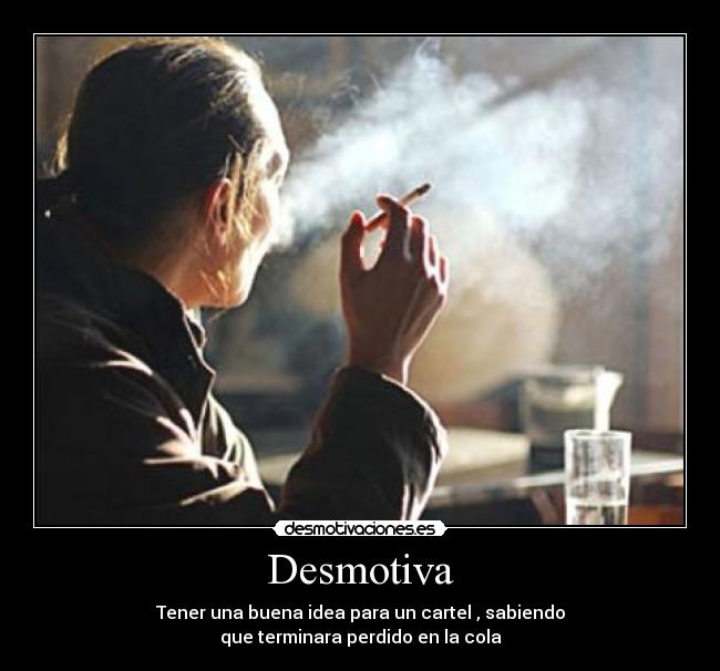 Desmotiva - Tener una buena idea para un cartel , sabiendo
que terminara perdido en la cola