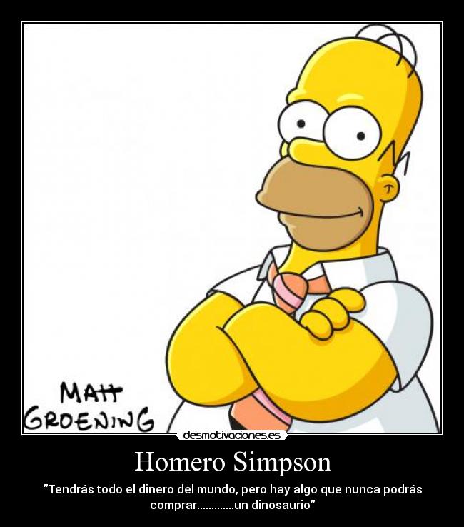 Homero Simpson - Tendrás todo el dinero del mundo, pero hay algo que nunca podrás
comprar.............un dinosaurio