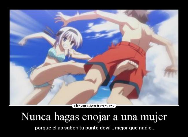 Nunca hagas enojar a una mujer - porque ellas saben tu punto devil... mejor que nadie..