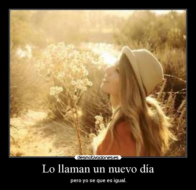 Lo llaman un nuevo día - pero yo se que es igual.