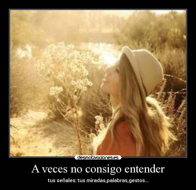 A veces no consigo entender - tus señales: tus miradas,palabras,gestos...