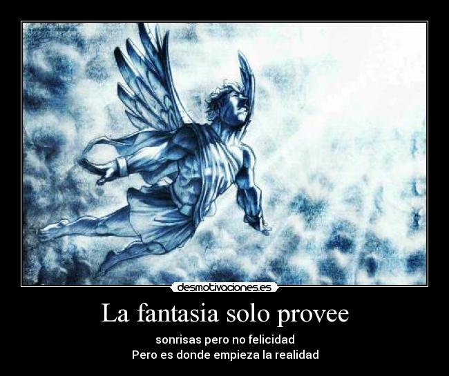 La fantasia solo provee - sonrisas pero no felicidad
Pero es donde empieza la realidad