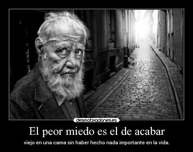 El peor miedo es el de acabar - viejo en una cama sin haber hecho nada importante en la vida.