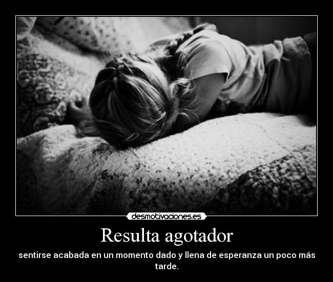 Resulta agotador - sentirse acabada en un momento dado y llena de esperanza un poco más tarde.