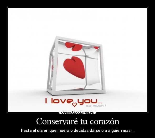 Conservaré tu corazón - hasta el día en que muera o decidas dárselo a alguien mas....