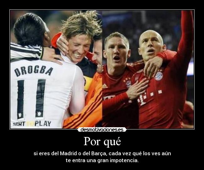Por qué - si eres del Madrid o del Barça, cada vez qué los ves aún
te entra una gran impotencia.