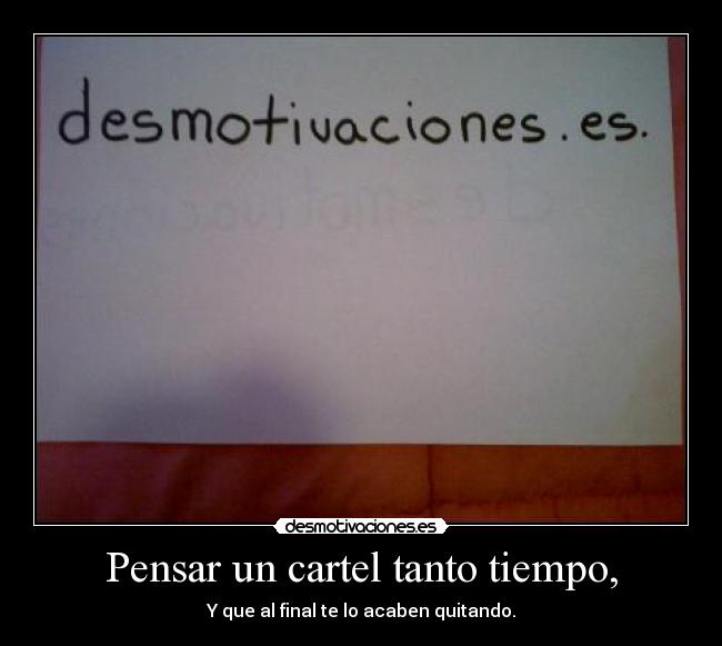 Pensar un cartel tanto tiempo, - Y que al final te lo acaben quitando.