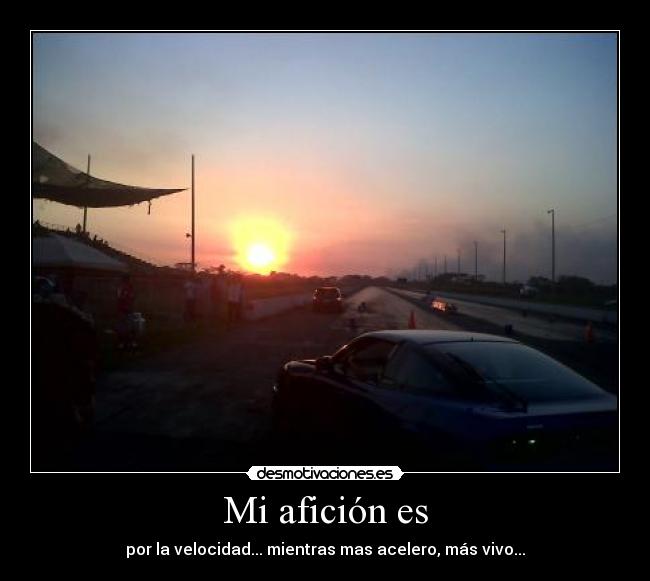 Mi afición es - por la velocidad... mientras mas acelero, más vivo...
