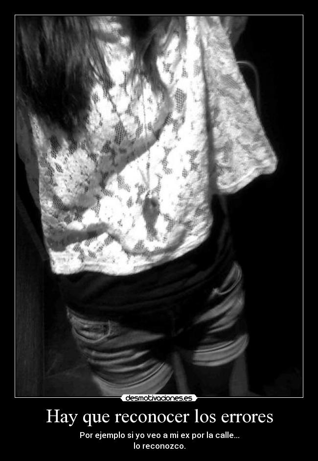 Hay que reconocer los errores - Por ejemplo si yo veo a mi ex por la calle...
lo reconozco.