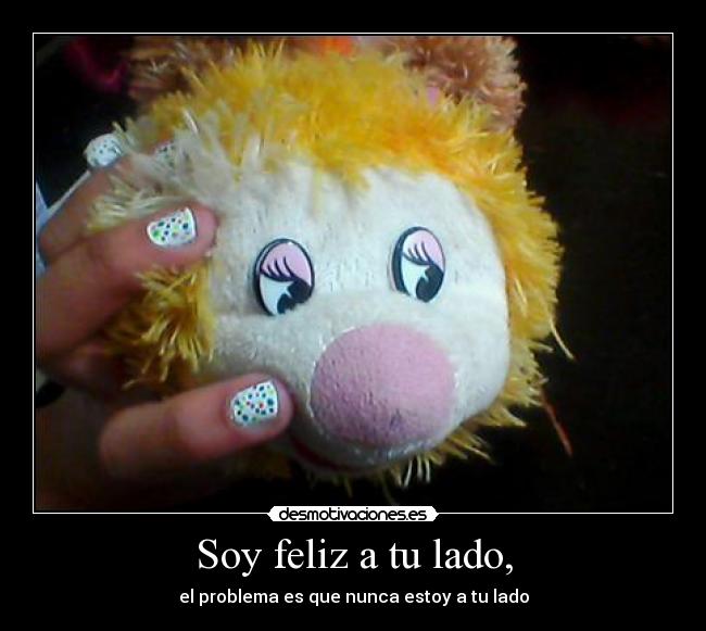 Soy feliz a tu lado, - el problema es que nunca estoy a tu lado