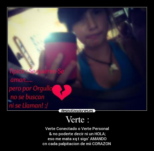 Verte : - Verte Conectado o Verte Personal
& no poderte decir ni un HOLA;
eso me mata xq t sigo AMANDO♥
cn cada palpitacion de mii CORAZON ♥