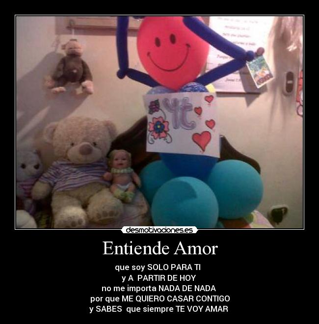Entiende Amor - que soy SOLO PARA TI
y A PARTIR DE HOY
no me importa NADA DE NADA
por que ME QUIERO CASAR CONTIGO
y SABES que siempre TE VOY AMAR