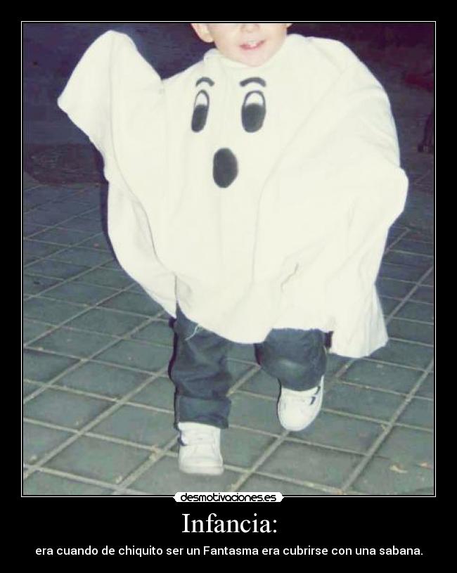 Infancia: - era cuando de chiquito ser un Fantasma era cubrirse con una sabana.