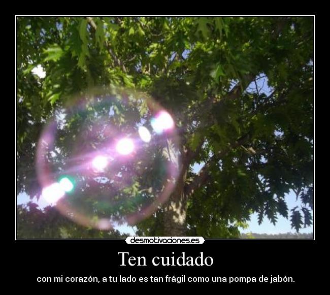 Ten cuidado - con mi corazón, a tu lado es tan frágil como una pompa de jabón.