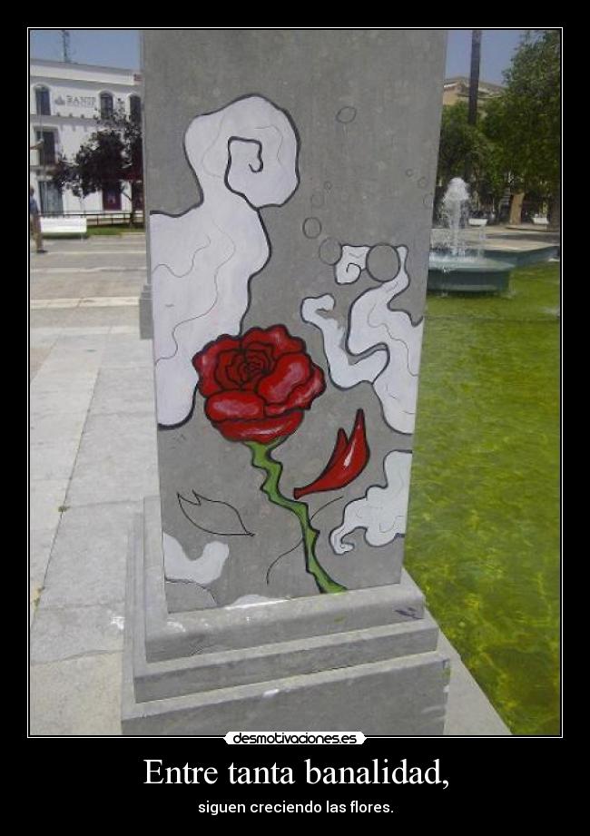 Entre tanta banalidad, - siguen creciendo las flores.