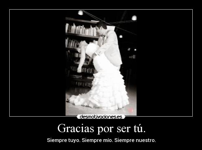 Gracias por ser tú. - Siempre tuyo. Siempre mío. Siempre nuestro.