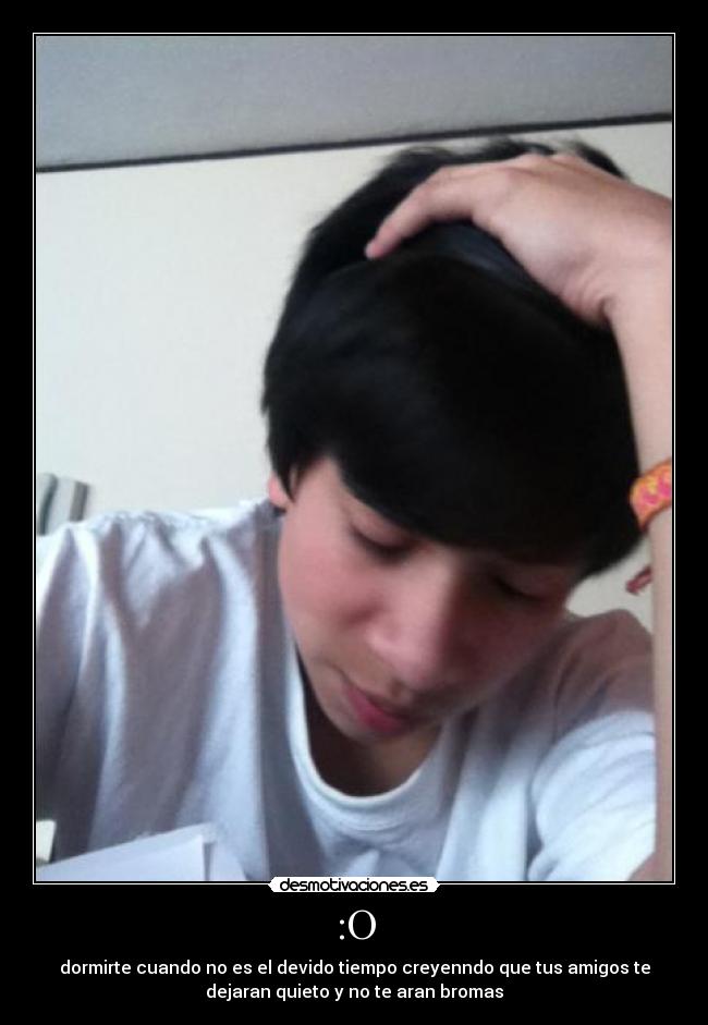 :O - dormirte cuando no es el devido tiempo creyenndo que tus amigos te
dejaran quieto y no te aran bromas