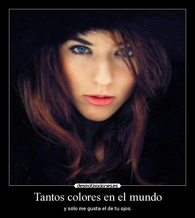 Tantos colores en el mundo - y sólo me gusta el de tu ojos.