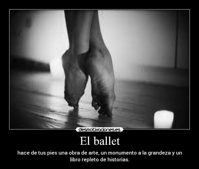 El ballet - hace de tus pies una obra de arte, un monumento a la grandeza y un
libro repleto de historias.