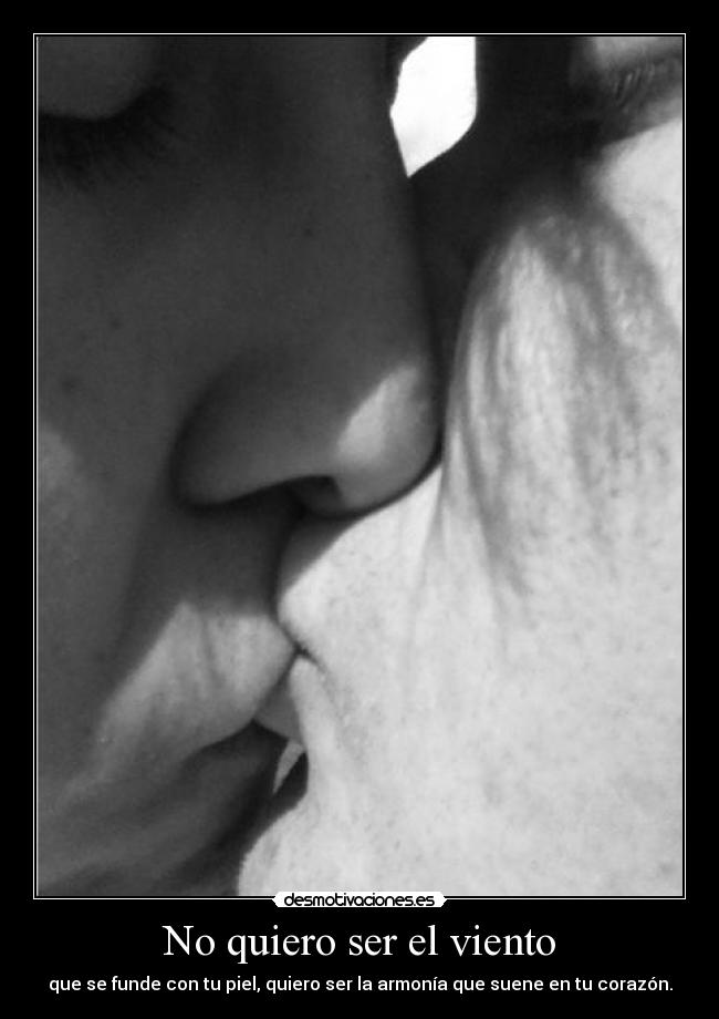 No quiero ser el viento - que se funde con tu piel, quiero ser la armonía que suene en tu corazón.